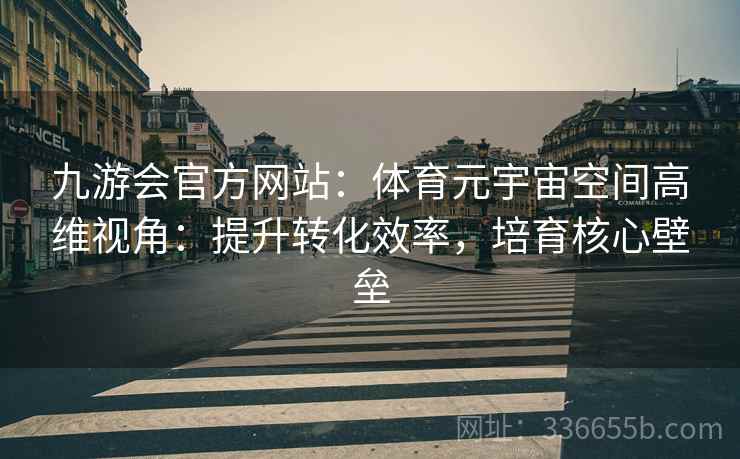 九游会官方网站：体育元宇宙空间高维视角：提升转化效率，培育核心壁垒