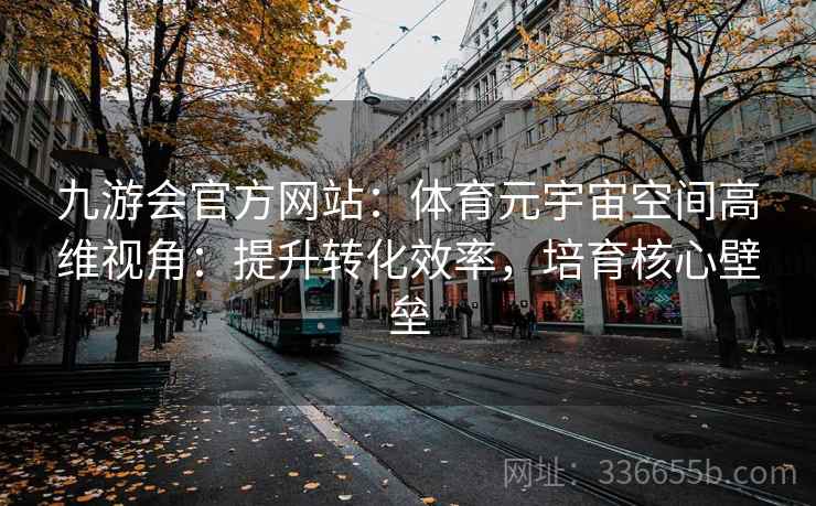 九游会官方网站：体育元宇宙空间高维视角：提升转化效率，培育核心壁垒