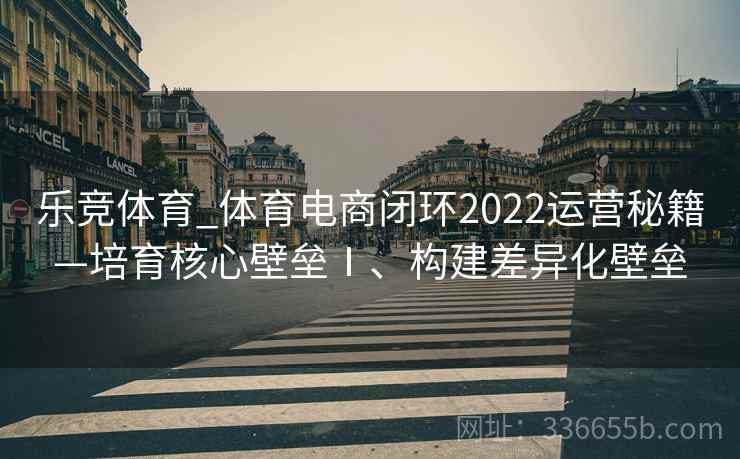 乐竞体育_体育电商闭环2022运营秘籍—培育核心壁垒Ⅰ、构建差异化壁垒