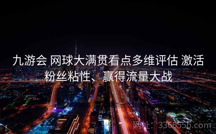 九游会 网球大满贯看点多维评估 激活粉丝粘性、赢得流量大战