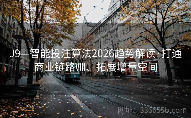 J9—智能投注算法2026趋势解读·打通商业链路Ⅷ、拓展增量空间