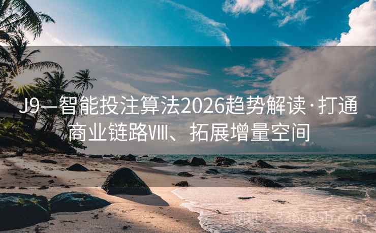 J9—智能投注算法2026趋势解读·打通商业链路Ⅷ、拓展增量空间