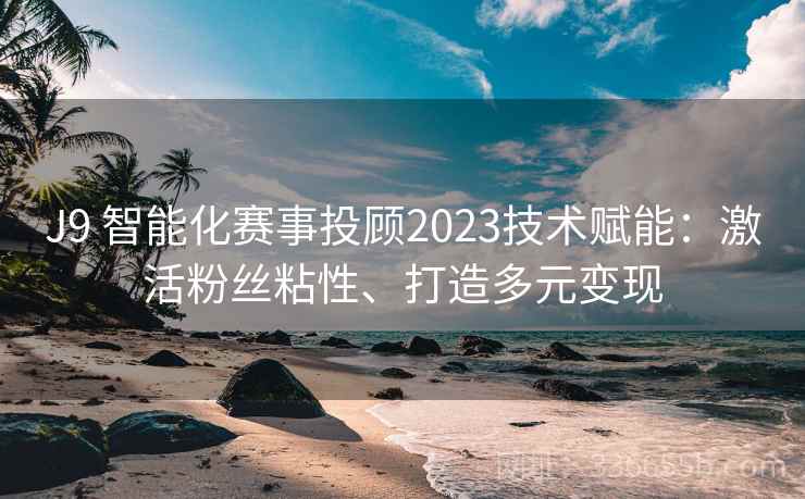 J9 智能化赛事投顾2023技术赋能：激活粉丝粘性、打造多元变现