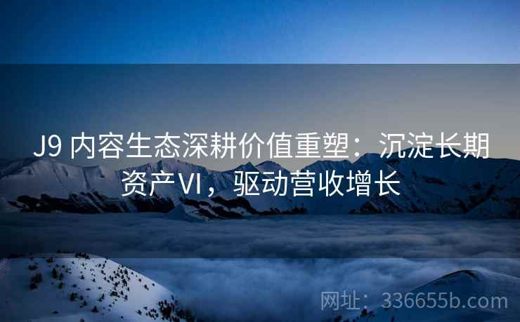 J9 内容生态深耕价值重塑：沉淀长期资产Ⅵ，驱动营收增长