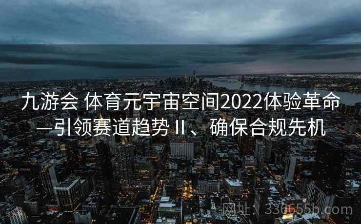 九游会 体育元宇宙空间2022体验革命—引领赛道趋势Ⅱ、确保合规先机