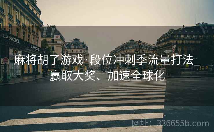 麻将胡了游戏·段位冲刺季流量打法_赢取大奖、加速全球化