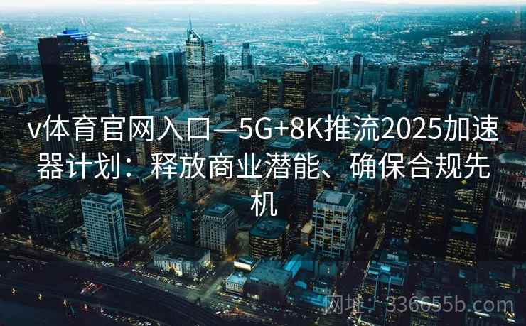 v体育官网入口—5G+8K推流2025加速器计划：释放商业潜能、确保合规先机