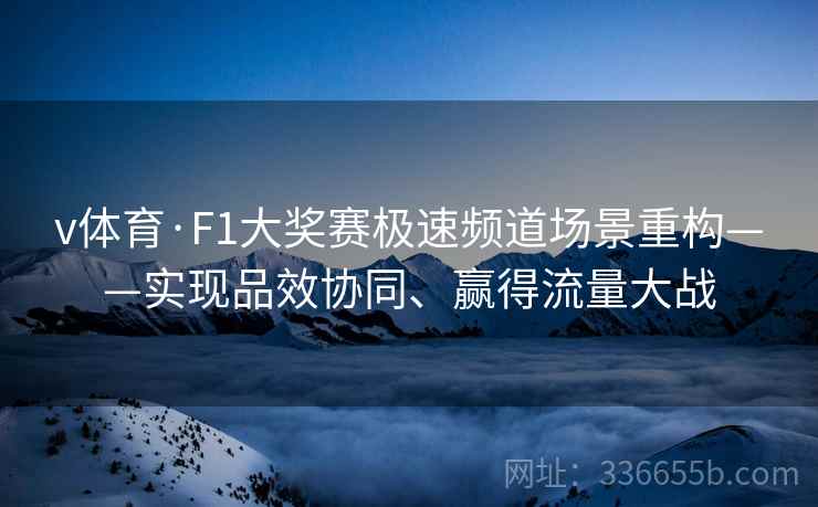 v体育·F1大奖赛极速频道场景重构——实现品效协同、赢得流量大战