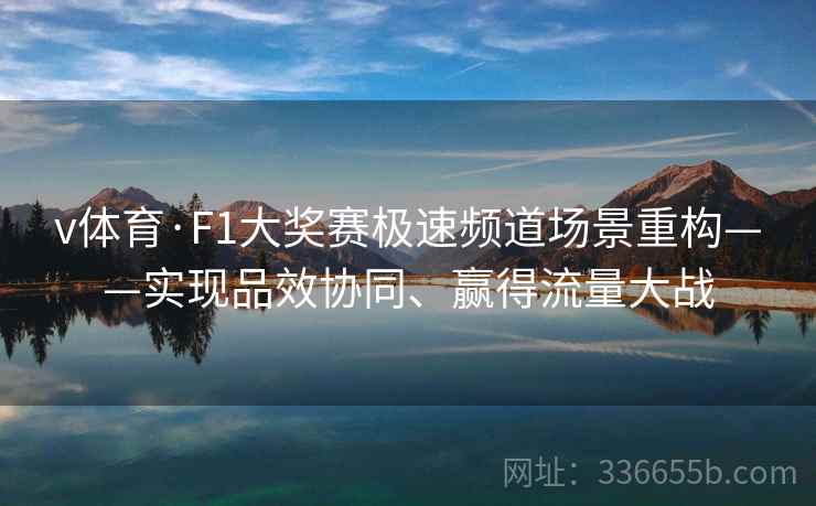 v体育·F1大奖赛极速频道场景重构——实现品效协同、赢得流量大战