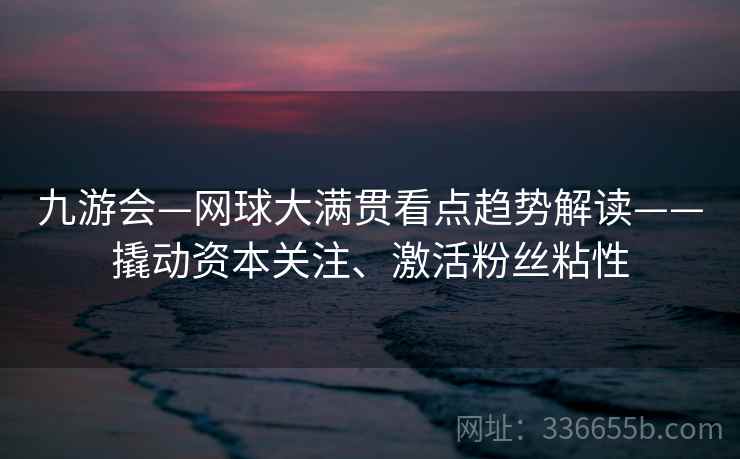 九游会—网球大满贯看点趋势解读——撬动资本关注、激活粉丝粘性