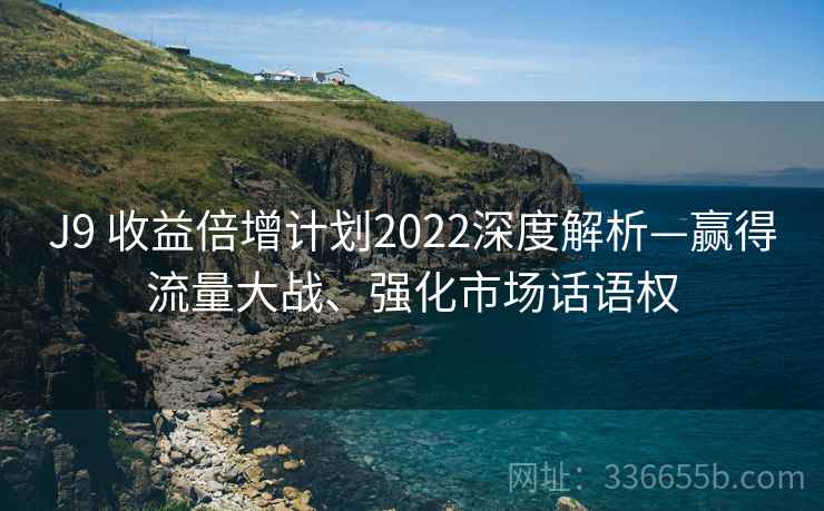 J9 收益倍增计划2022深度解析—赢得流量大战、强化市场话语权
