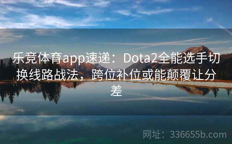乐竞体育app速递：Dota2全能选手切换线路战法，跨位补位或能颠覆让分差
