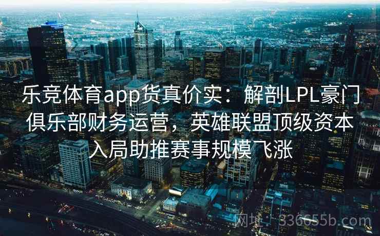 乐竞体育app货真价实：解剖LPL豪门俱乐部财务运营，英雄联盟顶级资本入局助推赛事规模飞涨