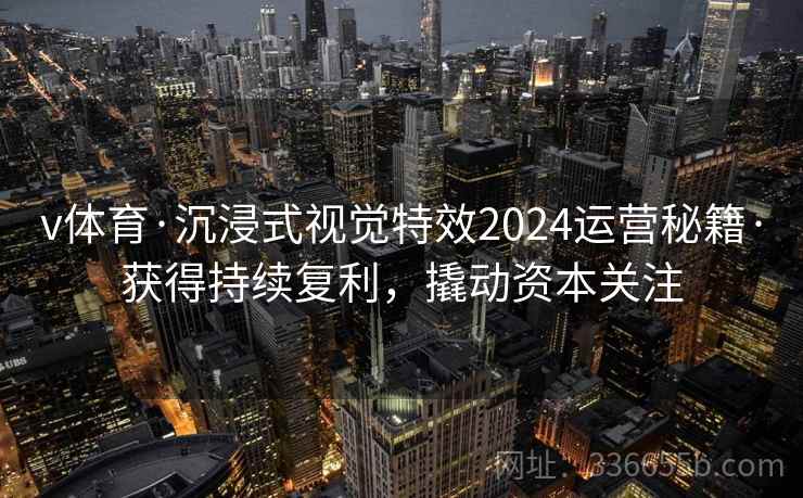 v体育·沉浸式视觉特效2024运营秘籍·获得持续复利,撬动资本关注 v体育·沉浸式视觉特效2024运营秘籍·获得持续复利,撬动资本关注