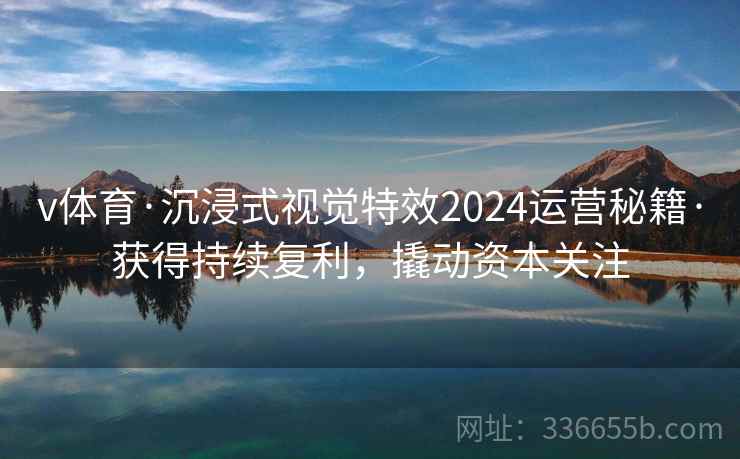 v体育·沉浸式视觉特效2024运营秘籍·获得持续复利,撬动资本关注 v体育·沉浸式视觉特效2024运营秘籍·获得持续复利,撬动资本关注
