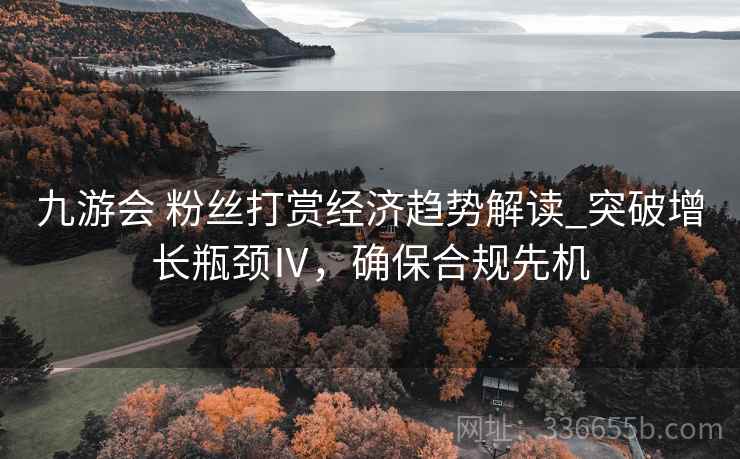 九游会 粉丝打赏经济趋势解读_突破增长瓶颈Ⅳ,确保合规先机 九游会 粉丝打赏经济趋势解读_突破增长瓶颈Ⅳ,确保合规先机