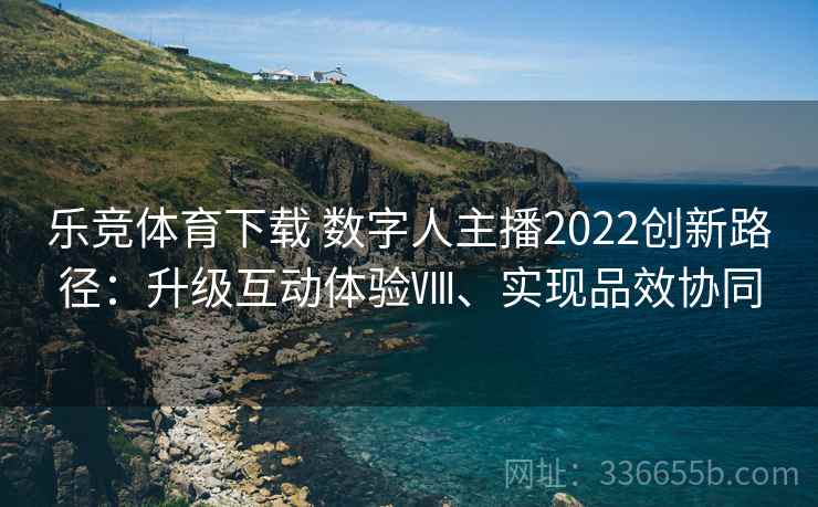 乐竞体育下载 数字人主播2022创新路径:升级互动体验Ⅷ、实现品效协同 乐竞体育下载 数字人主播2022创新路径:升级互动体验Ⅷ、实现品效协同