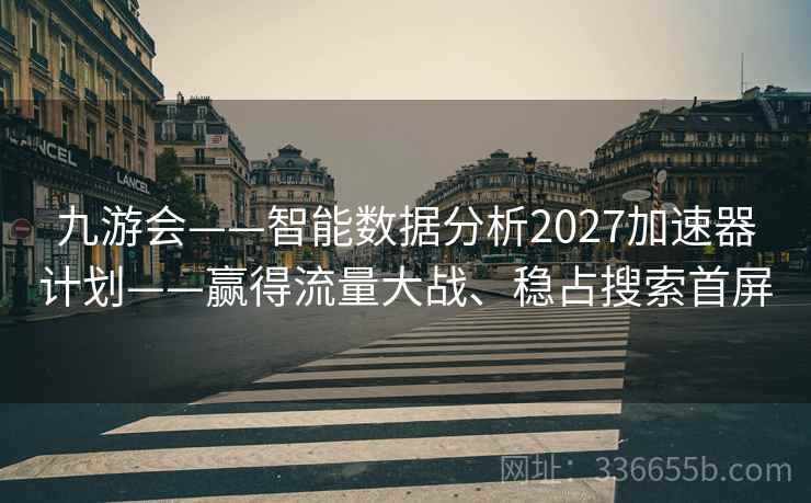 九游会——智能数据分析2027加速器计划——赢得流量大战、稳占搜索首屏 九游会——智能数据分析2027加速器计划——赢得流量大战、稳占搜索首屏