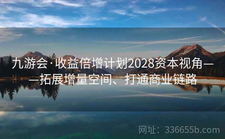九游会·收益倍增计划2028资本视角——拓展增量空间、打通商业链路 九游会·收益倍增计划2028资本视角——拓展增量空间、打通商业链路