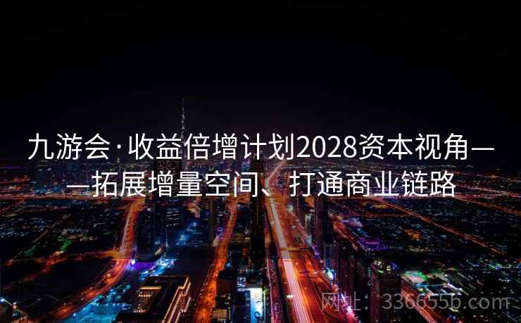 九游会·收益倍增计划2028资本视角——拓展增量空间、打通商业链路 九游会·收益倍增计划2028资本视角——拓展增量空间、打通商业链路